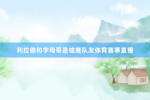 利拉德和字母哥是雄鹿队友体育赛事直播