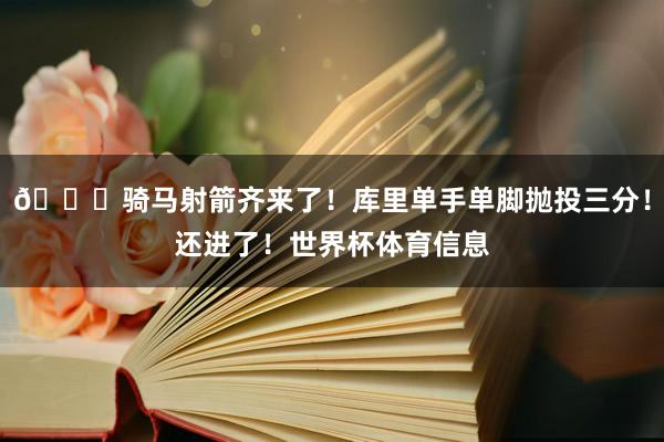 😍骑马射箭齐来了！库里单手单脚抛投三分！还进了！世界杯体育信息