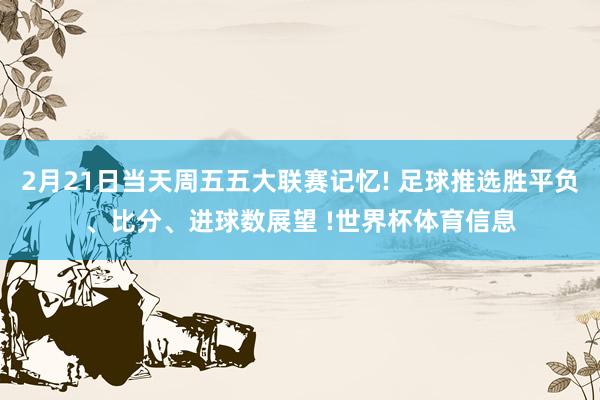 2月21日当天周五五大联赛记忆! 足球推选胜平负、比分、进球数展望 !世界杯体育信息