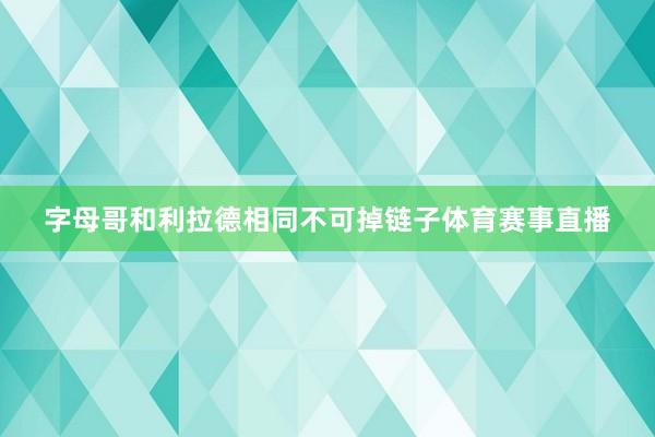 字母哥和利拉德相同不可掉链子体育赛事直播