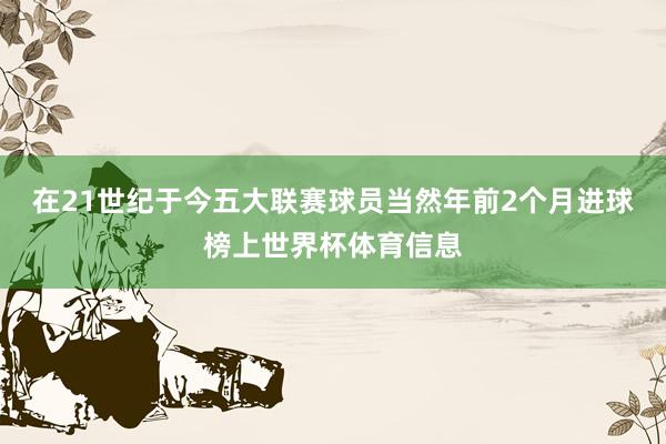 在21世纪于今五大联赛球员当然年前2个月进球榜上世界杯体育信息