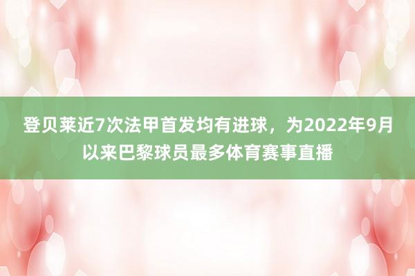 登贝莱近7次法甲首发均有进球,为2022年9月以来巴黎球员最多体育赛事直播