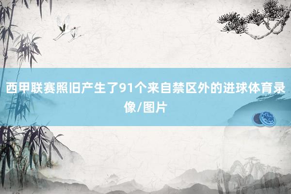 西甲联赛照旧产生了91个来自禁区外的进球体育录像/图片