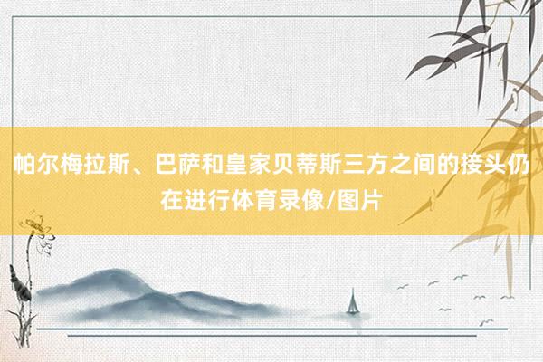 帕尔梅拉斯、巴萨和皇家贝蒂斯三方之间的接头仍在进行体育录像/图片