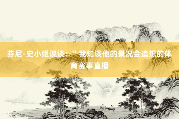 芬尼-史小姐说谈：”我知谈他的景况会追想的体育赛事直播