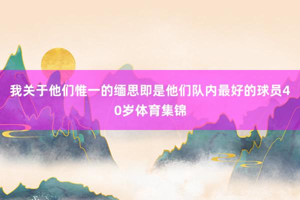 我关于他们惟一的缅思即是他们队内最好的球员40岁体育集锦
