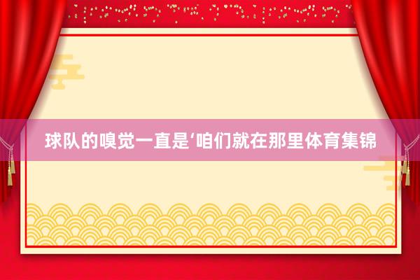 球队的嗅觉一直是‘咱们就在那里体育集锦