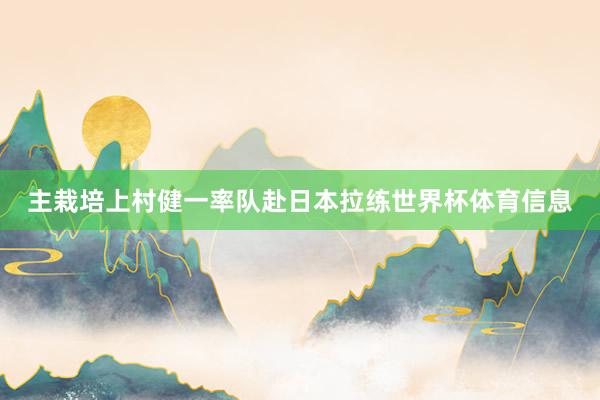 主栽培上村健一率队赴日本拉练世界杯体育信息