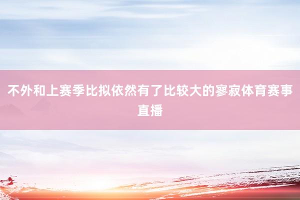 不外和上赛季比拟依然有了比较大的寥寂体育赛事直播
