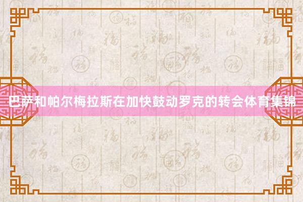 巴萨和帕尔梅拉斯在加快鼓动罗克的转会体育集锦