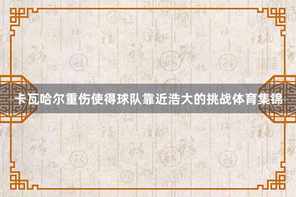 卡瓦哈尔重伤使得球队靠近浩大的挑战体育集锦