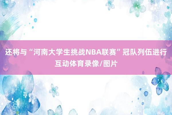 还将与“河南大学生挑战NBA联赛”冠队列伍进行互动体育录像/图片
