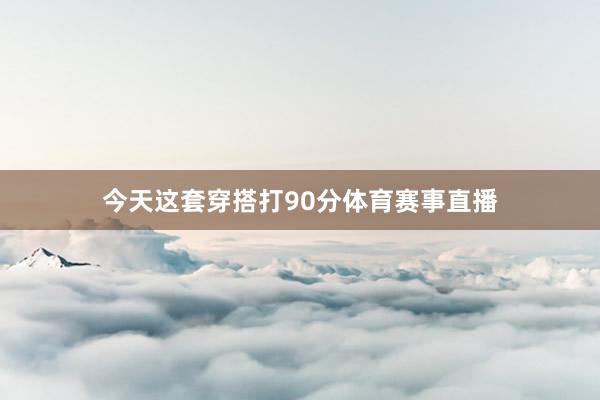今天这套穿搭打90分体育赛事直播