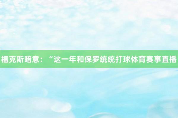 福克斯暗意：“这一年和保罗统统打球体育赛事直播