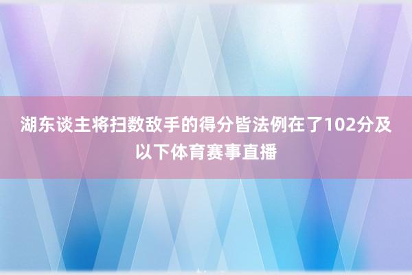 湖东谈主将扫数敌手的得分皆法例在了102分及以下体育赛事直播