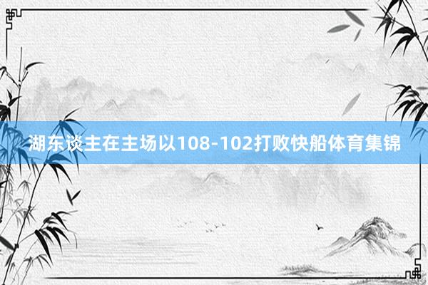 湖东谈主在主场以108-102打败快船体育集锦