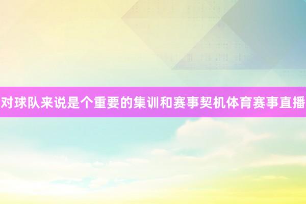 对球队来说是个重要的集训和赛事契机体育赛事直播