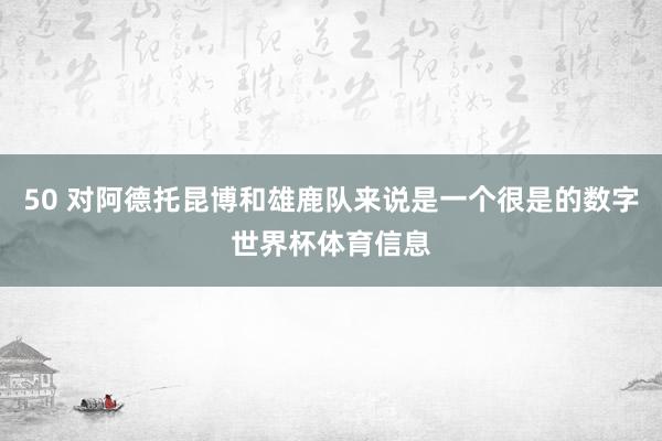 50 对阿德托昆博和雄鹿队来说是一个很是的数字世界杯体育信息