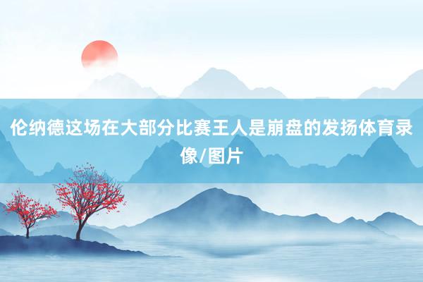 伦纳德这场在大部分比赛王人是崩盘的发扬体育录像/图片