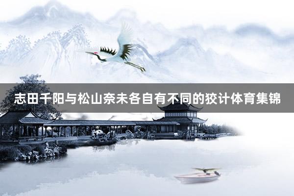 志田千阳与松山奈未各自有不同的狡计体育集锦