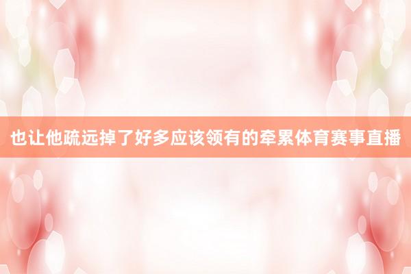 也让他疏远掉了好多应该领有的牵累体育赛事直播