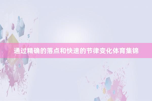 通过精确的落点和快速的节律变化体育集锦