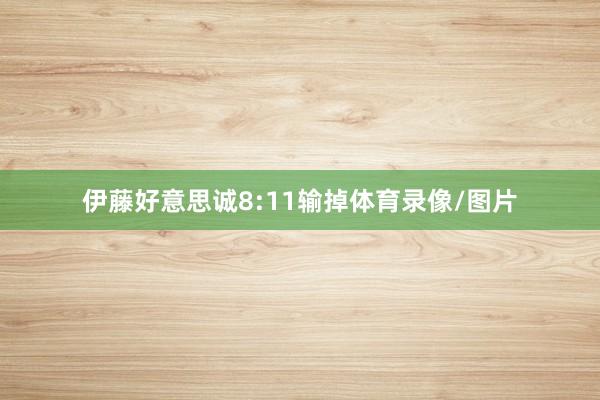 伊藤好意思诚8:11输掉体育录像/图片