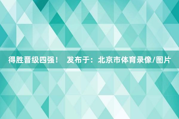 得胜晋级四强！  发布于：北京市体育录像/图片