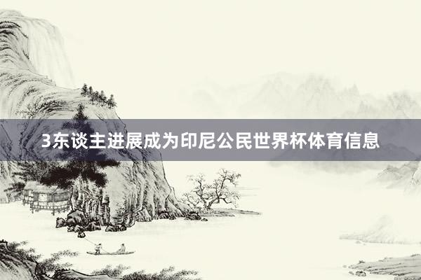 3东谈主进展成为印尼公民世界杯体育信息