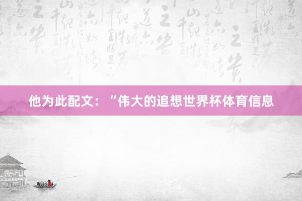 他为此配文：“伟大的追想世界杯体育信息