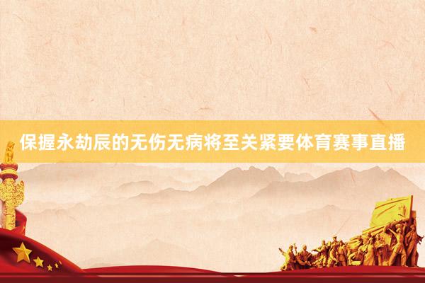 保握永劫辰的无伤无病将至关紧要体育赛事直播