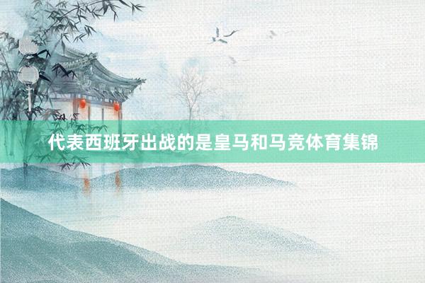 代表西班牙出战的是皇马和马竞体育集锦