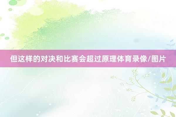 但这样的对决和比赛会超过原理体育录像/图片