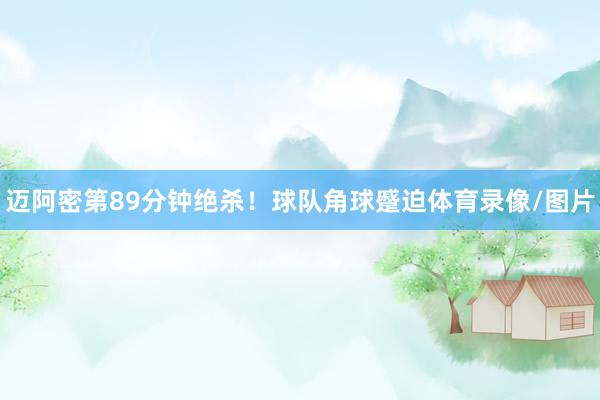 迈阿密第89分钟绝杀！球队角球蹙迫体育录像/图片