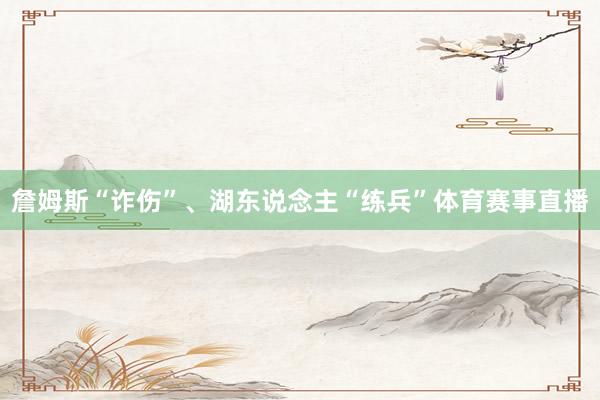 詹姆斯“诈伤”、湖东说念主“练兵”体育赛事直播