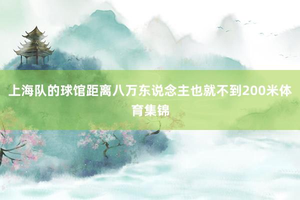 上海队的球馆距离八万东说念主也就不到200米体育集锦