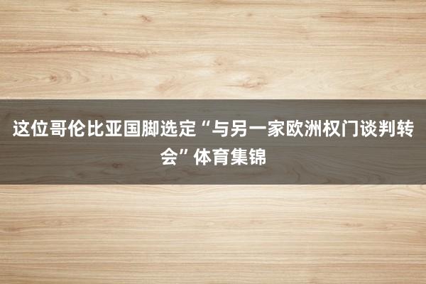 这位哥伦比亚国脚选定“与另一家欧洲权门谈判转会”体育集锦