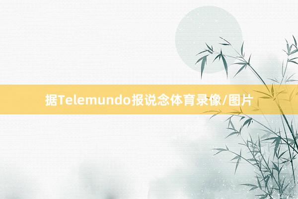 据Telemundo报说念体育录像/图片