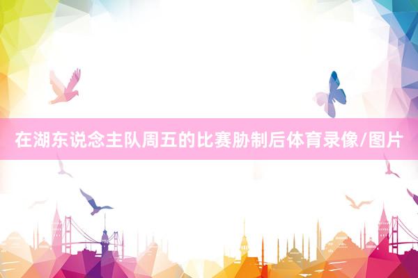 在湖东说念主队周五的比赛胁制后体育录像/图片