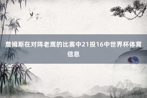 詹姆斯在对阵老鹰的比赛中21投16中世界杯体育信息