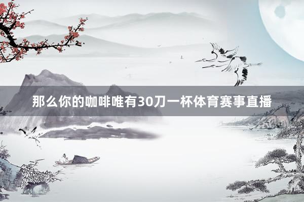 那么你的咖啡唯有30刀一杯体育赛事直播