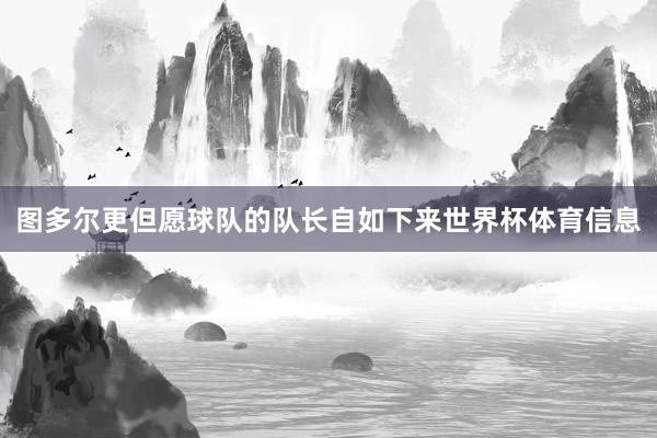 图多尔更但愿球队的队长自如下来世界杯体育信息