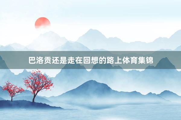 巴洛贡还是走在回想的路上体育集锦