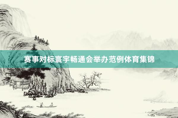 赛事对标寰宇畅通会举办范例体育集锦