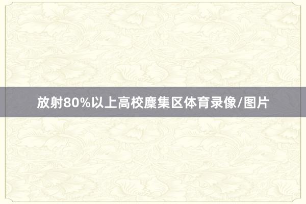放射80%以上高校麇集区体育录像/图片