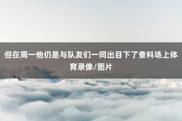 但在周一他仍是与队友们一同出目下了查科场上体育录像/图片