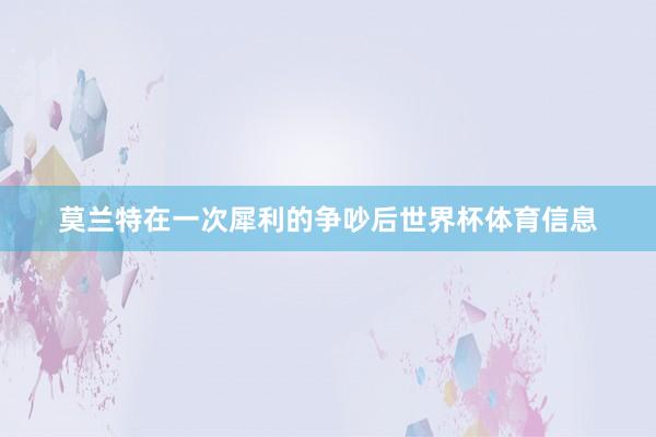 莫兰特在一次犀利的争吵后世界杯体育信息