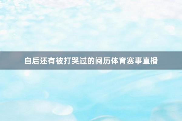 自后还有被打哭过的阅历体育赛事直播