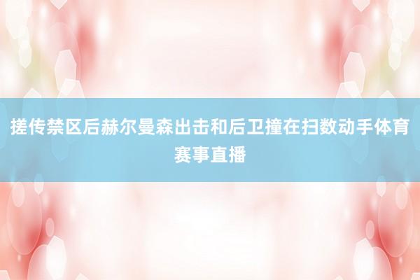 搓传禁区后赫尔曼森出击和后卫撞在扫数动手体育赛事直播