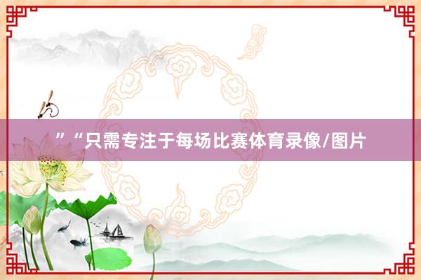 ”“只需专注于每场比赛体育录像/图片